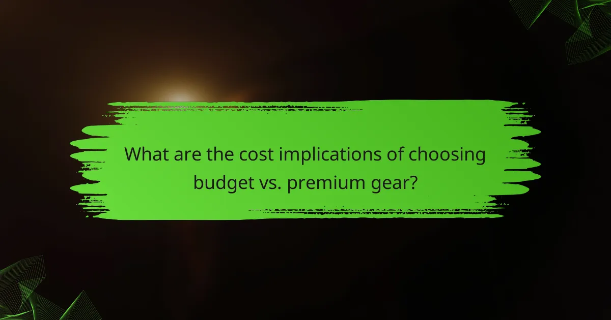 What are the cost implications of choosing budget vs. premium gear?