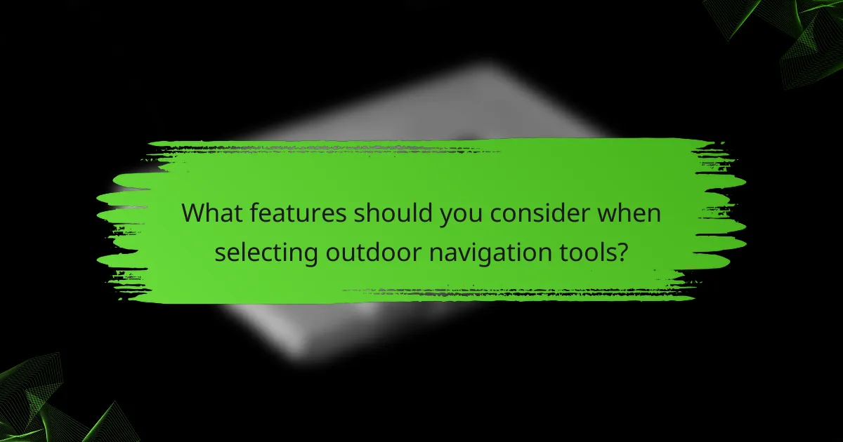 What features should you consider when selecting outdoor navigation tools?